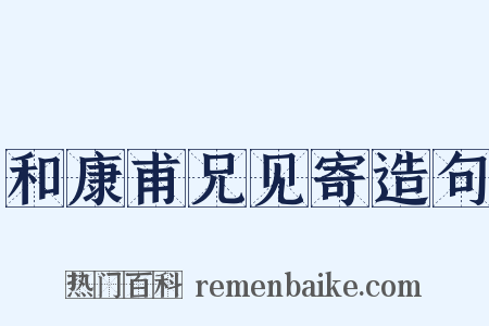 和康甫兄见寄造句是什么意思的图片